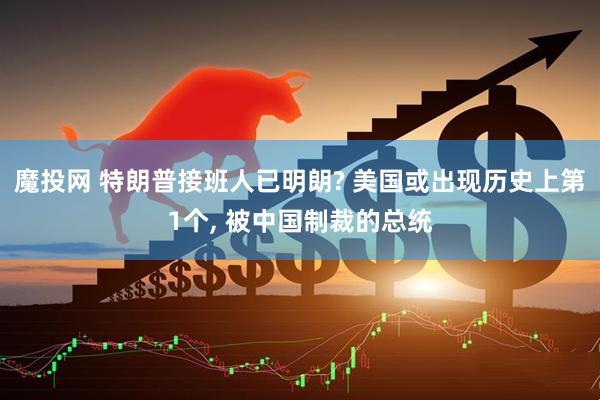 魔投网 特朗普接班人已明朗? 美国或出现历史上第1个, 被中国制裁的总统